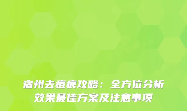 宿州去痘痕攻略：全方位分析效果佳方案及注意事项