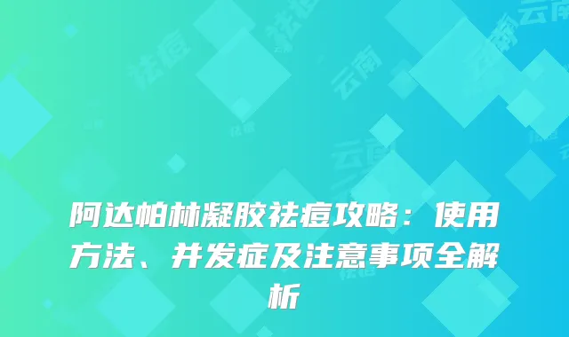 阿达帕林凝胶祛痘攻略:使用方法、并发症及注意事项全解析