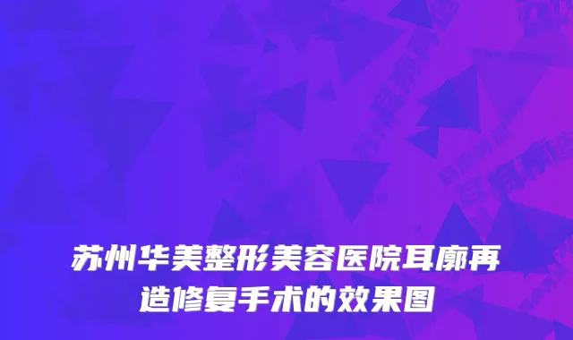 苏州华美整形美容医院耳廓再造修复手术的效果图