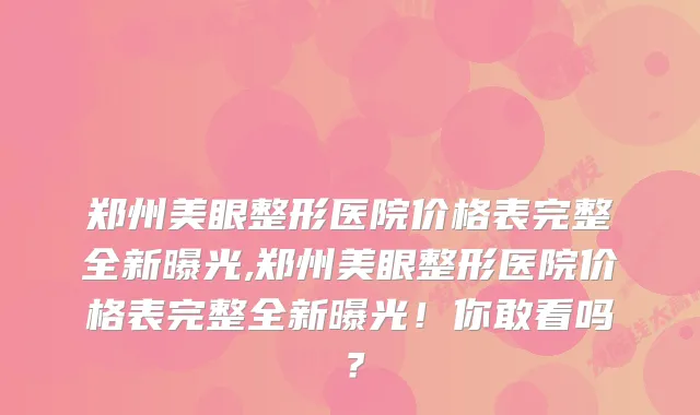 郑州美眼整形医院价格表完整全新曝光,郑州美眼整形医院价格表完整全新曝光！你敢看吗？
