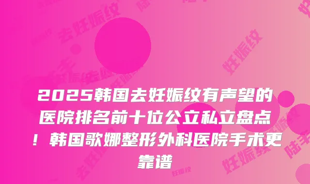 2025韩国去妊娠纹有声望的医院排名前十位公立私立盘点！韩国歌娜整形外科医院手术更靠谱