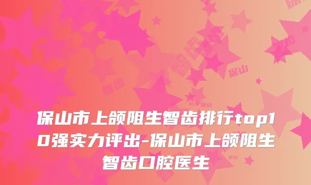 保山市上颌阻生智齿排行top10强实力评出-保山市上颌阻生智齿口腔医生
