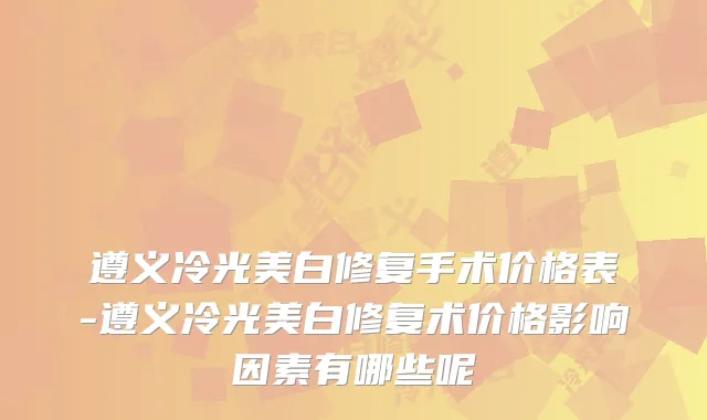 遵义冷光美白修复手术价格表-遵义冷光美白修复术价格影响因素有哪些呢
