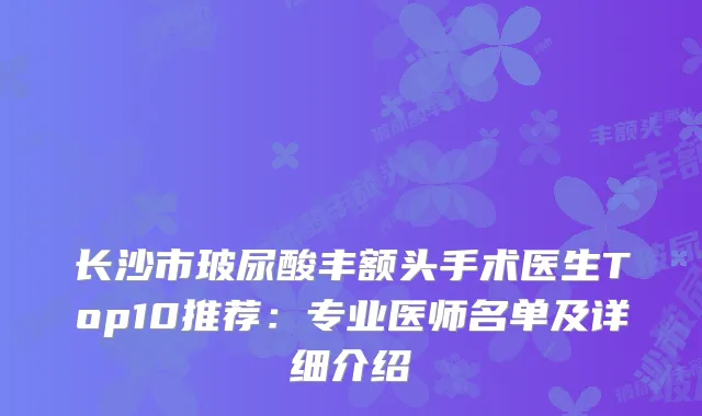 长沙市玻尿酸丰额头手术医生Top10推荐：专业医师名单及详细介绍