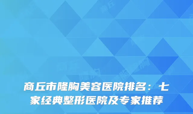 商丘市隆胸美容医院排名：七家经典整形医院及专家推荐