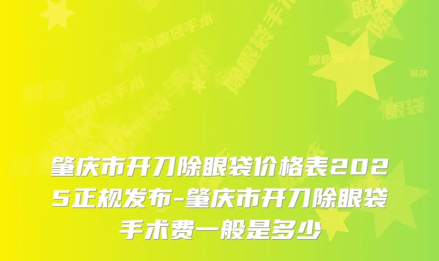 肇庆市开刀除眼袋价格表2025正规发布-肇庆市开刀除眼袋手术费一般是多少