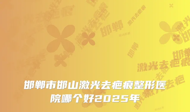 邯郸市邯山激光去疤痕整形医院哪个好2025年