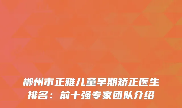 郴州市正雅儿童早期矫正医生排名：前十强专家团队介绍