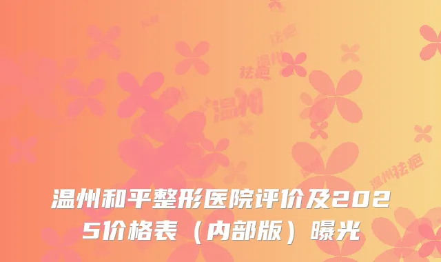 温州和平整形医院评价及2025价格表（内部版）曝光