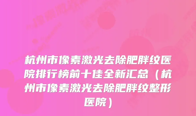 杭州市像素激光去除肥胖纹医院排行榜前十佳全新汇总（杭州市像素激光去除肥胖纹整形医院）