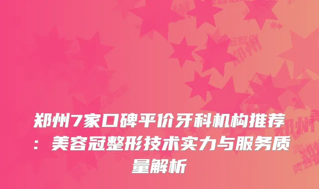 郑州7家口碑平价牙科机构推荐：美容冠整形技术实力与服务质量解析