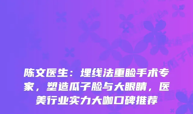 陈文医生:埋线法重睑手术专家,塑造瓜子脸与大眼睛,医美行业实力大咖口碑推荐