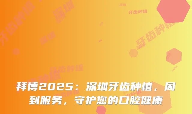 拜博2025：深圳牙齿种植，周到服务，守护您的口腔健康