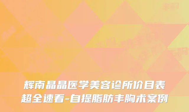辉南晶晶医学美容诊所价目表超全速看-自提脂肪丰胸术案例