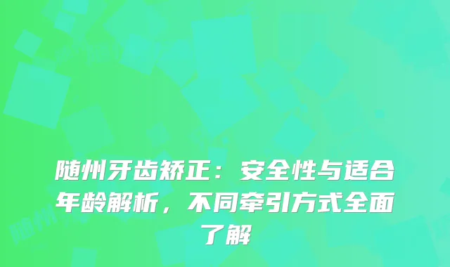 随州牙齿矫正：安全性与适合年龄解析，不同牵引方式全面了解