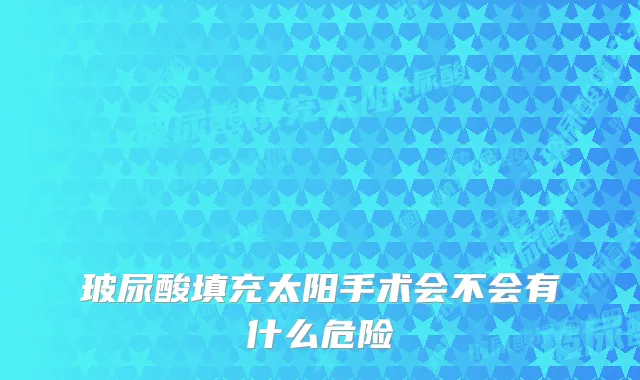 玻尿酸填充太阳手术会不会有什么危险