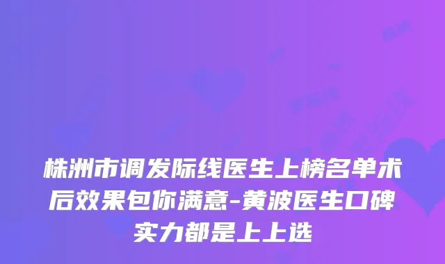 株洲市调发际线医生上榜名单术后效果包你满意-黄波医生口碑实力都是上上选