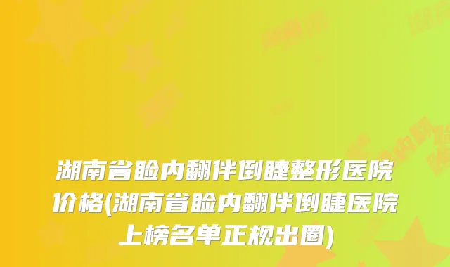湖南省睑内翻伴倒睫整形医院价格(湖南省睑内翻伴倒睫医院上榜名单正规出圈)