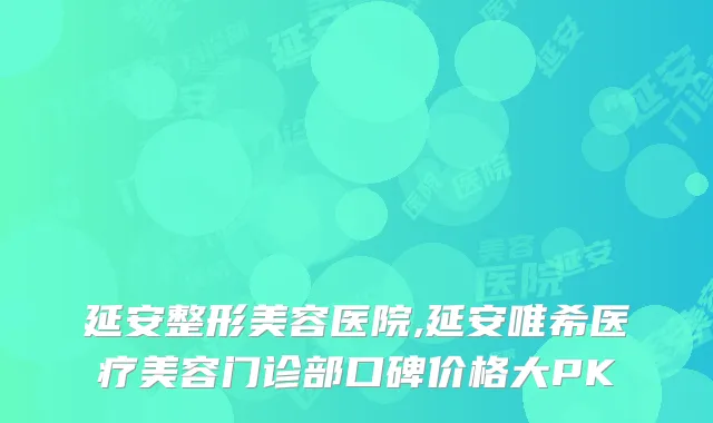 延安整形美容医院,延安唯希医疗美容门诊部口碑价格大PK