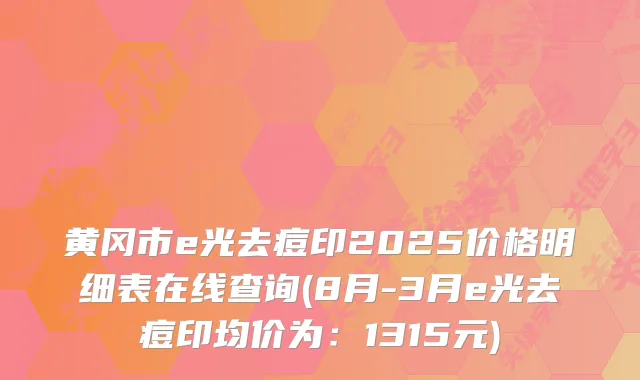 黄冈市e光去痘印2025价格明细表在线查询(8月-3月e光去痘印均价为:1315元)