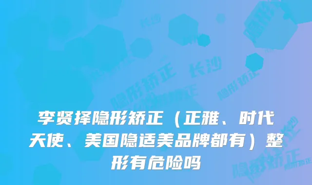 李贤择隐形矫正（正雅、时代天使、美国隐适美品牌都有）整形有危险吗