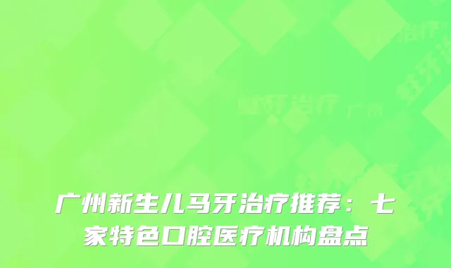 广州新生儿马牙推荐：七家特色口腔医疗机构盘点