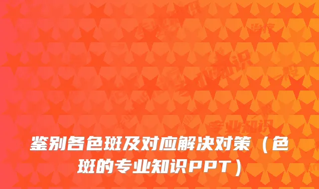 鉴别各色斑及对应解决对策（色斑的专业知识PPT）