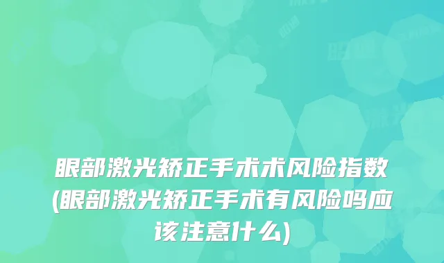 眼部激光矫正手术术风险指数(眼部激光矫正手术有风险吗应该注意什么)