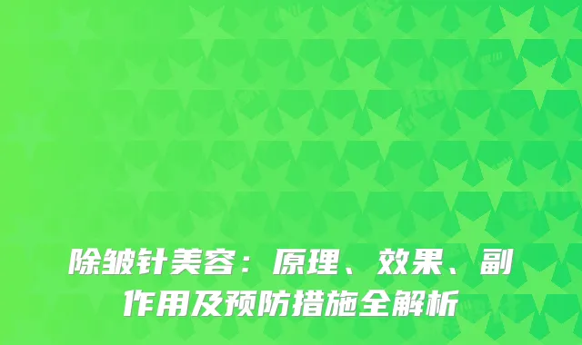 除皱针美容：原理、效果、副作用及预防措施全解析