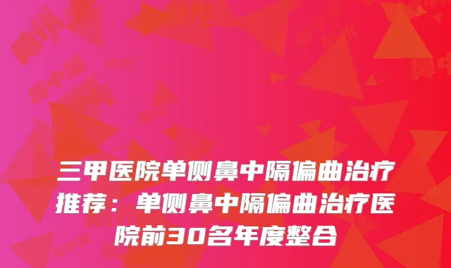 三甲医院单侧鼻中隔偏曲推荐：单侧鼻中隔偏曲医院前30名年度整合