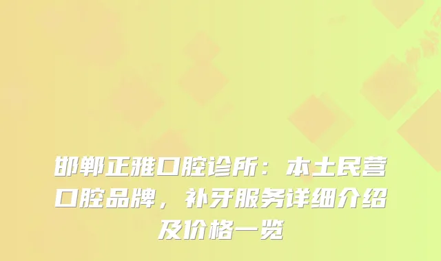 邯郸正雅口腔诊所:本土民营口腔品牌,补牙服务详细介绍及价格一览