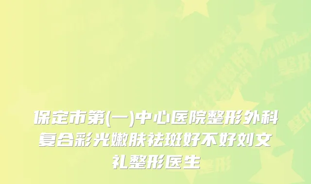 保定市第(一)中心医院整形外科复合彩光嫩肤祛斑好不好刘文礼整形医生