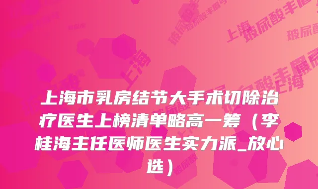 上海市乳房结节大手术切除医生上榜清单略高一筹（李桂海主任医师医生实力派_放心选）