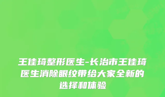 王佳琦整形医生-长治市王佳琦医生消除眼纹带给大家全新的选择和体验