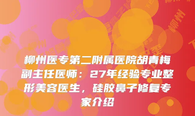 柳州医专第二附属医院胡青梅副主任医师:27年经验专业整形美容医生,硅胶鼻子修复专家介绍