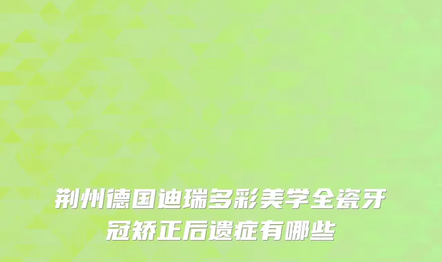 荆州德国迪瑞多彩美学全瓷牙冠矫正后遗症有哪些