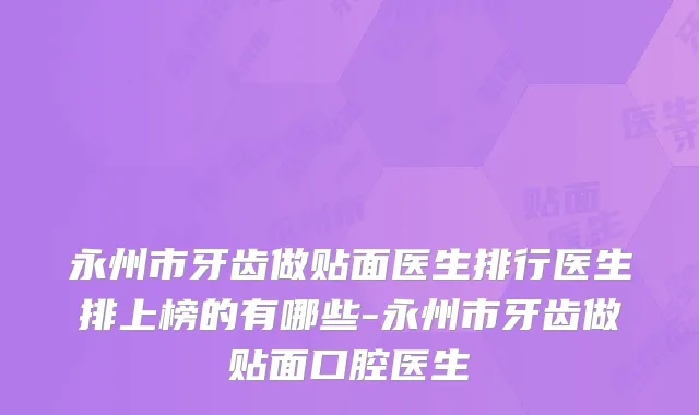 永州市牙齿做贴面医生排行医生排上榜的有哪些-永州市牙齿做贴面口腔医生