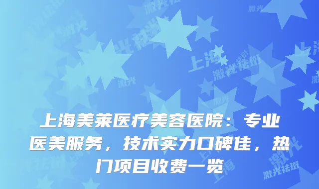上海美莱医疗美容医院：专业医美服务，技术实力口碑佳，热门项目收费一览