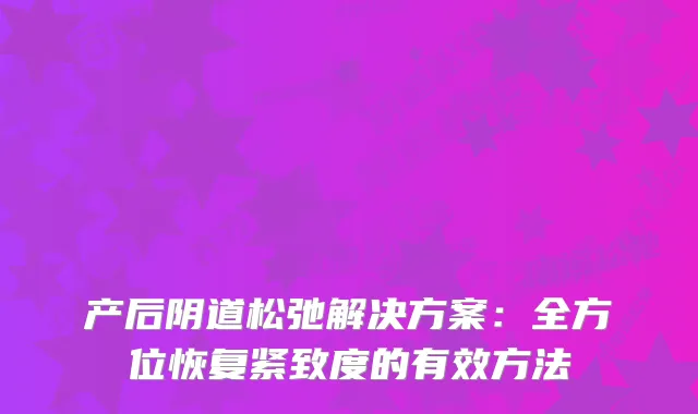产后阴道松弛解决方案：全方位恢复紧致度的有效方法