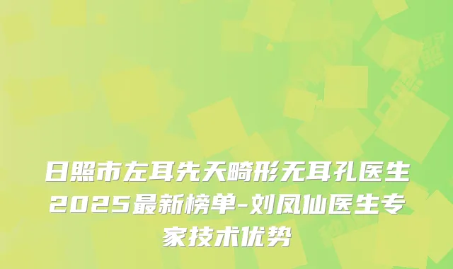 日照市左耳先天畸形无耳孔医生2025新榜单-刘凤仙医生专家技术优势