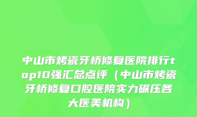 中山市烤瓷牙桥修复医院排行top10强汇总点评（中山市烤瓷牙桥修复口腔医院实力碾压各大医美机构）