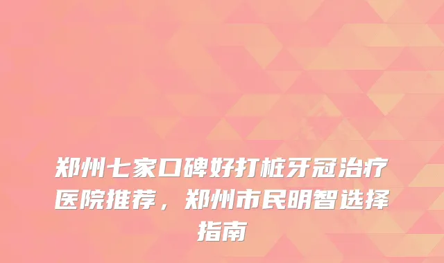 郑州七家口碑好打桩牙冠医院推荐，郑州市民明智选择指南