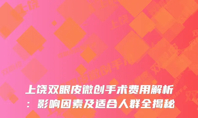 上饶双眼皮微创手术费用解析：影响因素及适合人群全揭秘