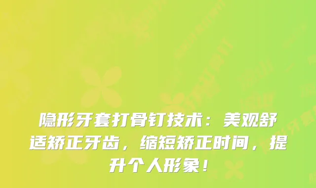 隐形牙套打骨钉技术：美观舒适矫正牙齿，缩短矫正时间，提升个人形象！