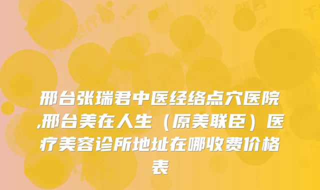 邢台张瑞君中医经络点穴医院,邢台美在人生（原美联臣）医疗美容诊所地址在哪收费价格表