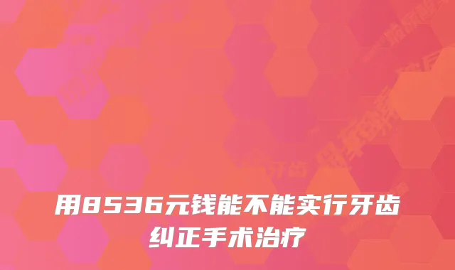 用8536元钱能不能实行牙齿纠正手术
