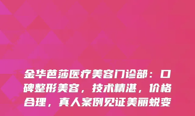 金华芭莎医疗美容门诊部：口碑整形美容，技术精湛，价格合理，真人案例见证美丽蜕变