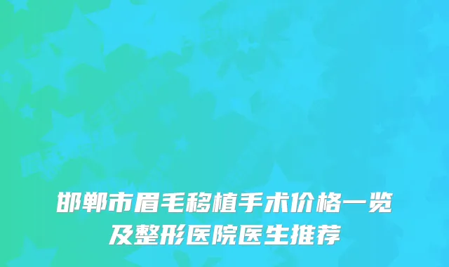 邯郸市眉毛移植手术价格一览及整形医院医生推荐