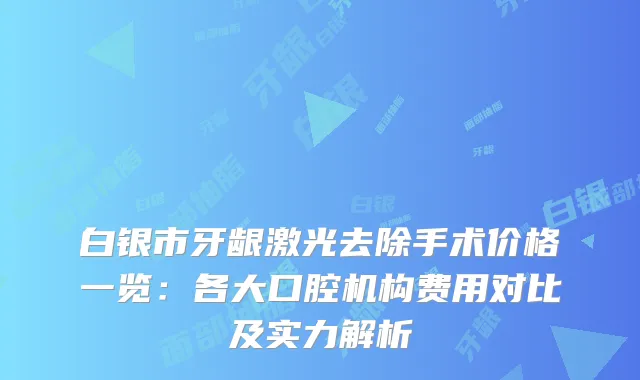 白银市牙龈激光去除手术价格一览：各大口腔机构费用对比及实力解析