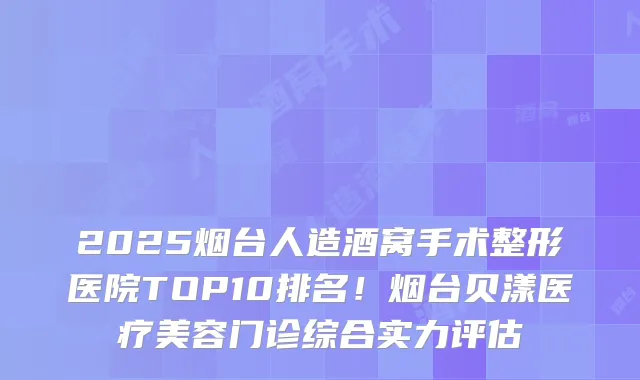 2025烟台人造酒窝手术整形医院TOP10排名!烟台贝漾医疗美容门诊综合实力评估